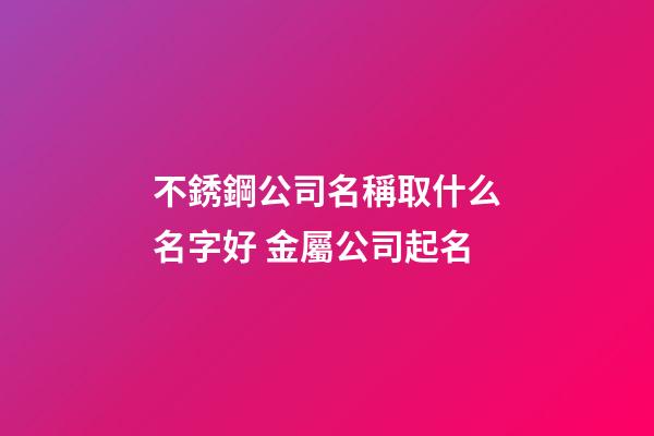 不銹鋼公司名稱取什么名字好 金屬公司起名-第1張-公司起名-玄機派